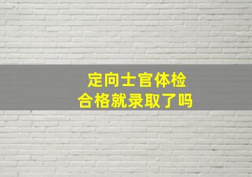 定向士官体检合格就录取了吗