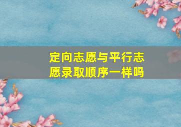 定向志愿与平行志愿录取顺序一样吗