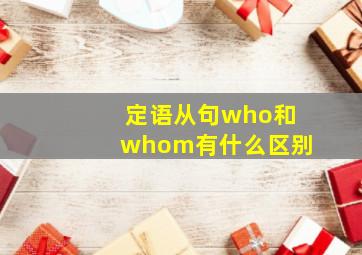 定语从句who和whom有什么区别