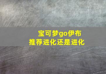 宝可梦go伊布推荐进化还是进化