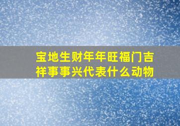 宝地生财年年旺福门吉祥事事兴代表什么动物