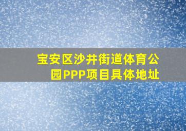 宝安区沙井街道体育公园PPP项目具体地址