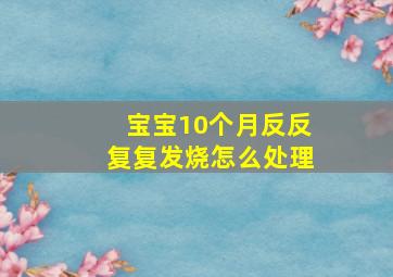 宝宝10个月反反复复发烧怎么处理