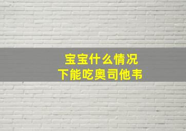 宝宝什么情况下能吃奥司他韦