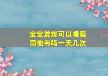 宝宝发烧可以喂奥司他韦吗一天几次