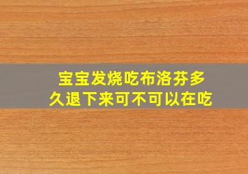 宝宝发烧吃布洛芬多久退下来可不可以在吃