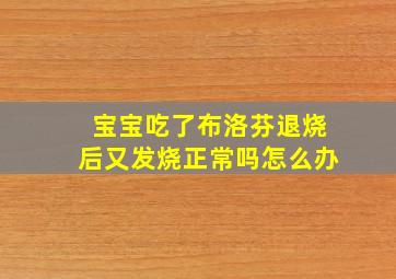 宝宝吃了布洛芬退烧后又发烧正常吗怎么办