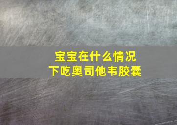 宝宝在什么情况下吃奥司他韦胶囊