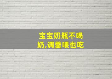 宝宝奶瓶不喝奶,调羹喂也吃