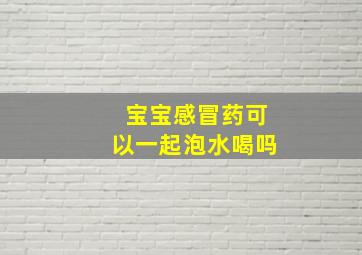 宝宝感冒药可以一起泡水喝吗