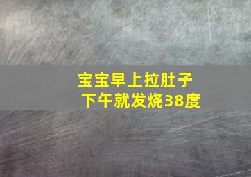 宝宝早上拉肚子下午就发烧38度