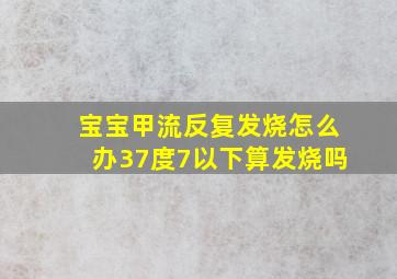 宝宝甲流反复发烧怎么办37度7以下算发烧吗