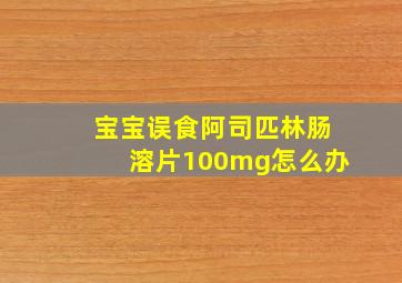 宝宝误食阿司匹林肠溶片100mg怎么办