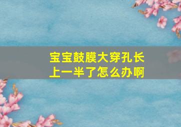 宝宝鼓膜大穿孔长上一半了怎么办啊