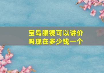 宝岛眼镜可以讲价吗现在多少钱一个