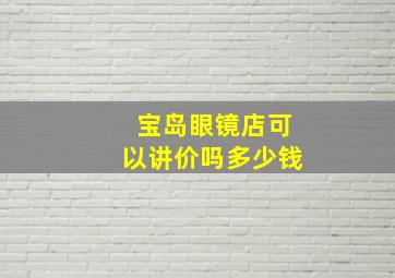 宝岛眼镜店可以讲价吗多少钱