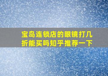 宝岛连锁店的眼镜打几折能买吗知乎推荐一下