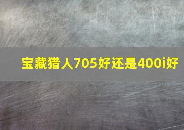 宝藏猎人705好还是400i好