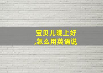 宝贝儿晚上好,怎么用英语说