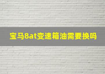 宝马8at变速箱油需要换吗