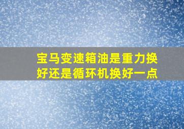 宝马变速箱油是重力换好还是循环机换好一点