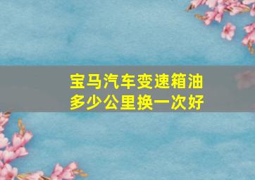 宝马汽车变速箱油多少公里换一次好