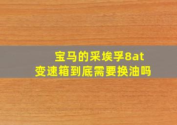 宝马的采埃孚8at变速箱到底需要换油吗