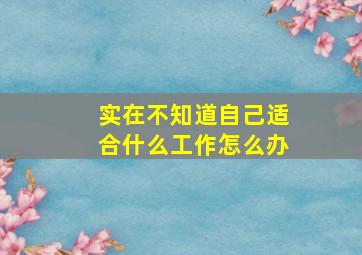 实在不知道自己适合什么工作怎么办