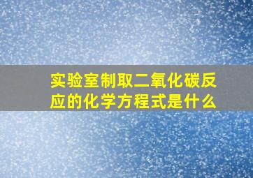 实验室制取二氧化碳反应的化学方程式是什么