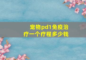 宠物pd1免疫治疗一个疗程多少钱