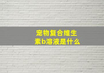 宠物复合维生素b溶液是什么