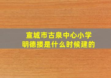 宣城市古泉中心小学明德搂是什么时候建的