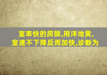 室率快的房颤,用洋地黄,室速不下降反而加快,诊断为