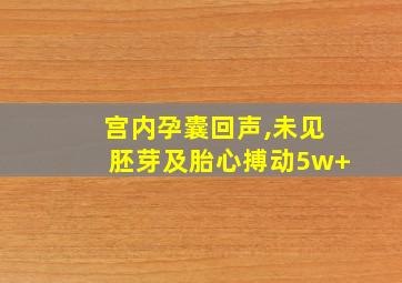 宫内孕囊回声,未见胚芽及胎心搏动5w+