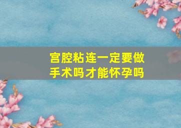 宫腔粘连一定要做手术吗才能怀孕吗