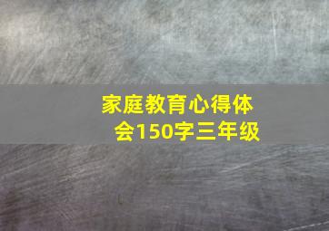 家庭教育心得体会150字三年级