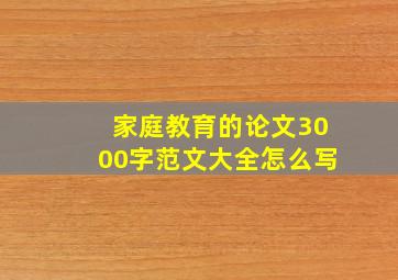 家庭教育的论文3000字范文大全怎么写