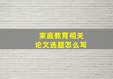 家庭教育相关论文选题怎么写