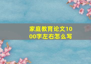 家庭教育论文1000字左右怎么写