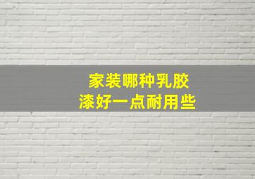 家装哪种乳胶漆好一点耐用些