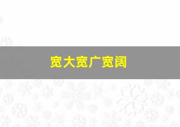 宽大宽广宽阔