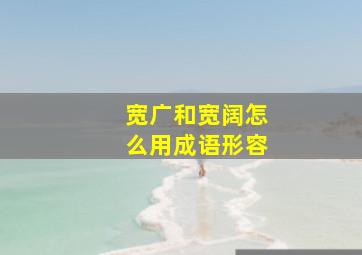 宽广和宽阔怎么用成语形容