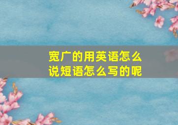 宽广的用英语怎么说短语怎么写的呢