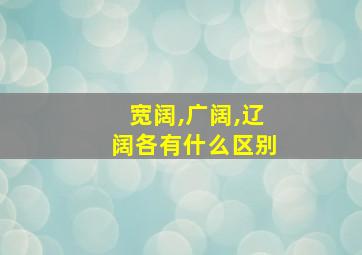 宽阔,广阔,辽阔各有什么区别