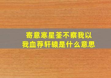 寄意寒星荃不察我以我血荐轩辕是什么意思