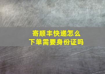 寄顺丰快递怎么下单需要身份证吗