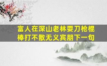 富人在深山老林耍刀枪棍棒打不散无义宾朋下一句