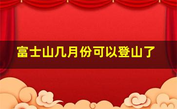 富士山几月份可以登山了