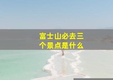 富士山必去三个景点是什么