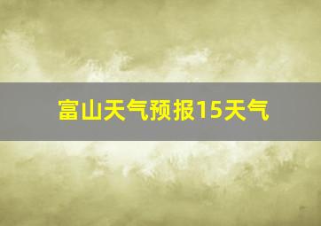 富山天气预报15天气